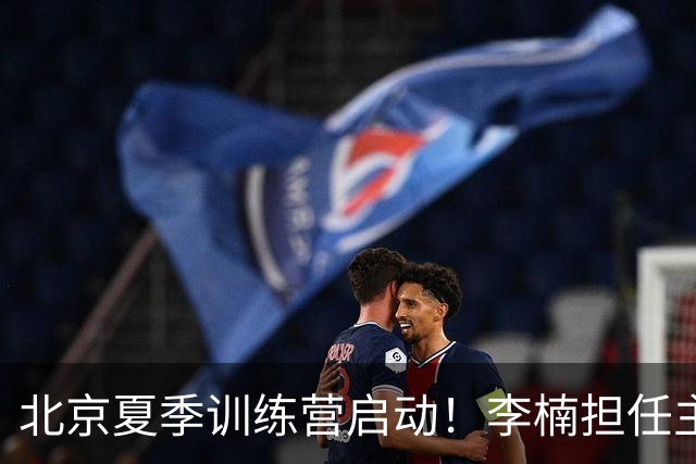 北京夏季训练营启动！李楠担任主帅，许利民任总教练，赵睿已归队！