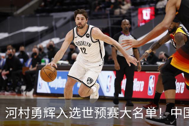 河村勇辉入选世预赛大名单！中国男篮有压力了，八村垒确定缺席
